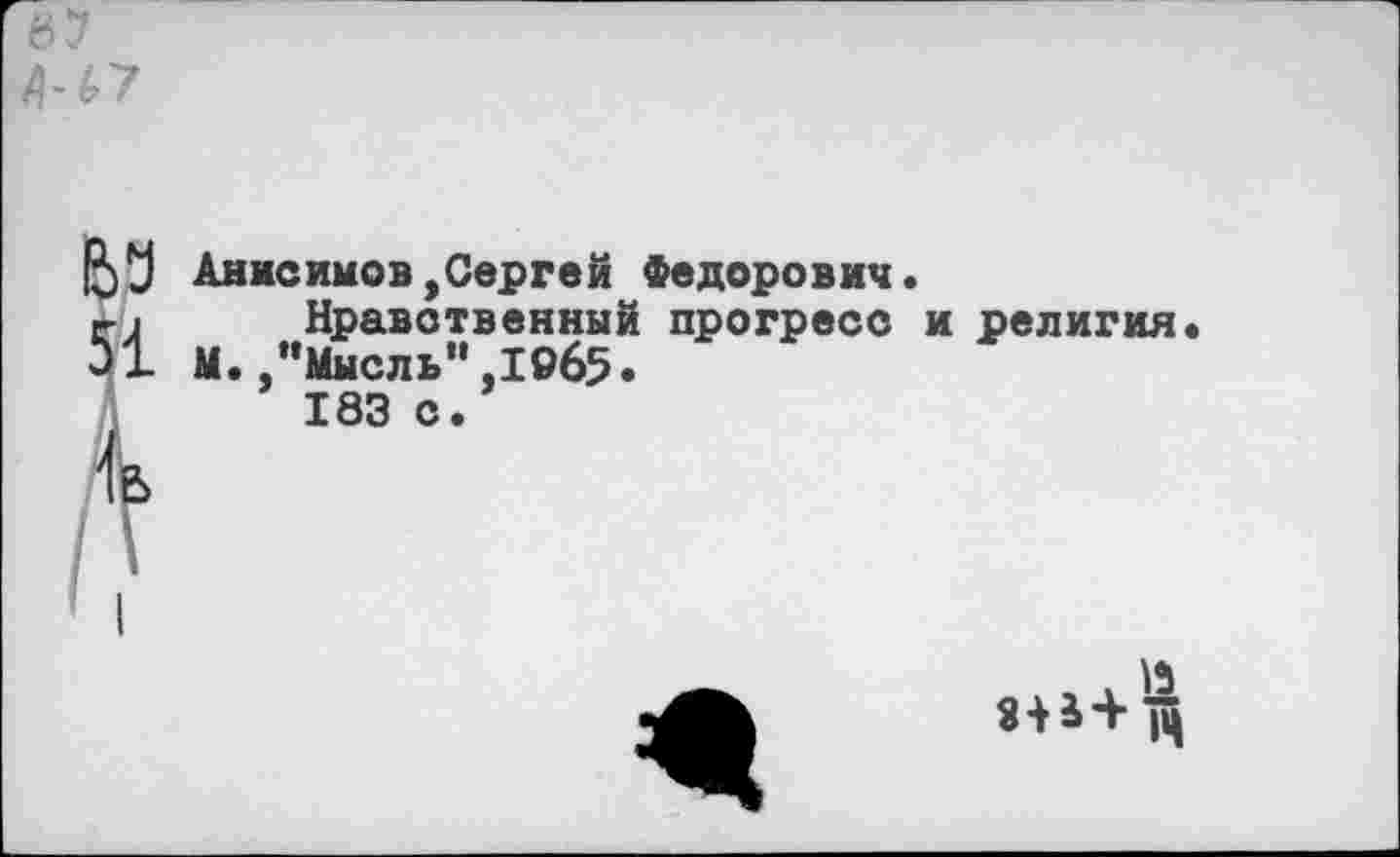 ﻿вз 51 Я
Анисимов,Сергей Федорович.
Нравственный прогресс и М. "Мысль",1065.
183 с.
религия
